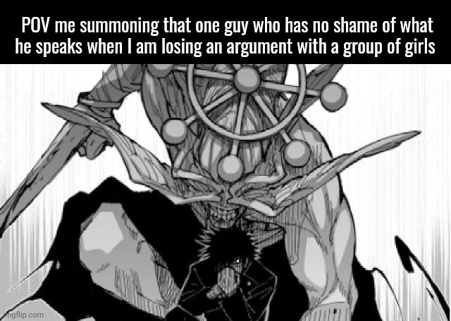 Mahoraga summoning | POV me summoning that one guy who has no shame of what he speaks when I am losing an argument with a group of girls | image tagged in mahoraga summoning | made w/ Imgflip meme maker