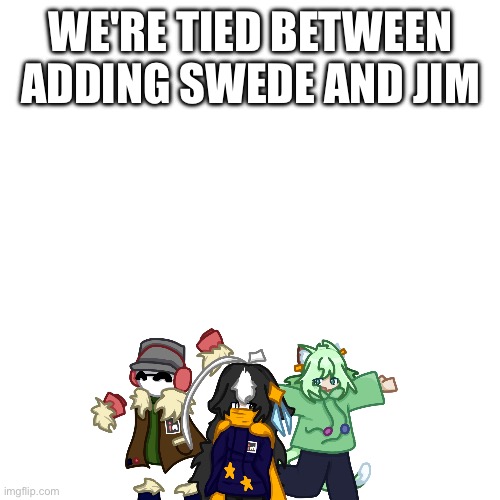 Take your pick | WE'RE TIED BETWEEN ADDING SWEDE AND JIM | image tagged in e | made w/ Imgflip meme maker