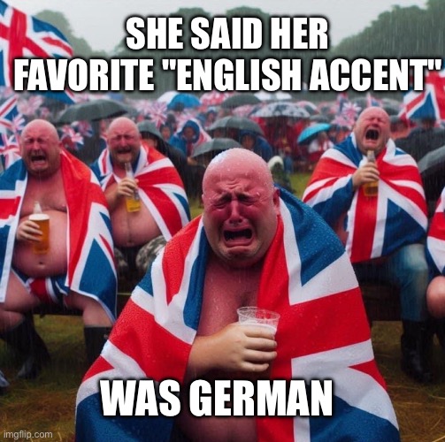 My favorite english accent is german | SHE SAID HER FAVORITE "ENGLISH ACCENT"; WAS GERMAN | image tagged in british men crying in beer | made w/ Imgflip meme maker