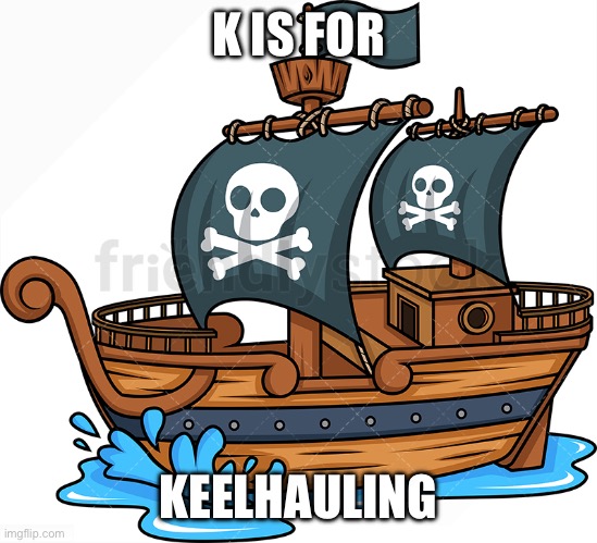 pirate ship | K IS FOR KEELHAULING | image tagged in pirate ship | made w/ Imgflip meme maker