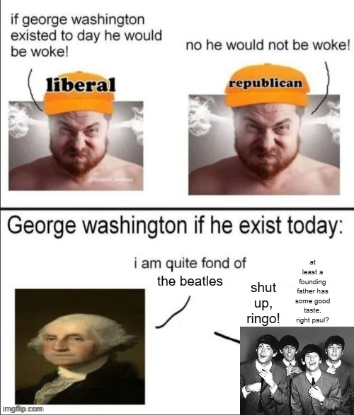 very ture guys | shut up, ringo! at least a founding father has some good taste, right paul? the beatles | image tagged in george washington if he existed today | made w/ Imgflip meme maker