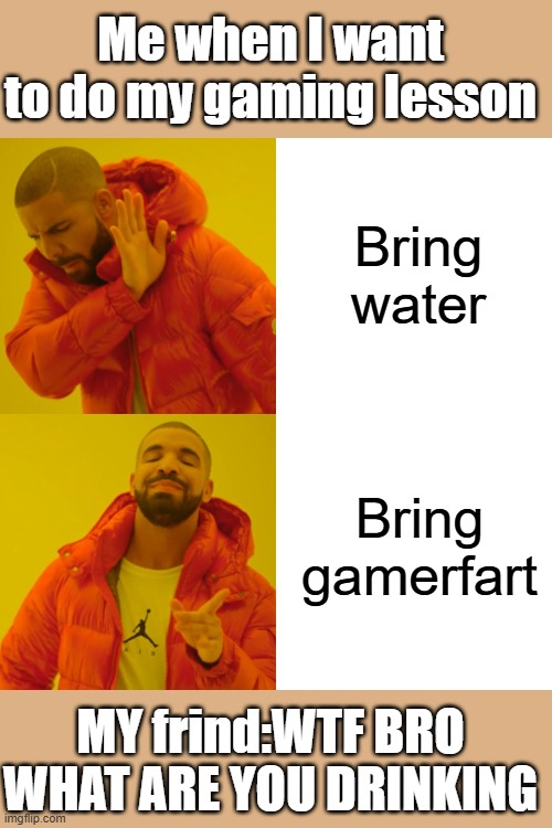 Drake Hotline Bling Meme | Me when I want to do my gaming lesson; Bring water; Bring gamerfart; MY frind:WTF BRO WHAT ARE YOU DRINKING | image tagged in memes,drake hotline bling | made w/ Imgflip meme maker