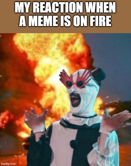 When A Meme Is On Fire | MY REACTION WHEN A MEME IS ON FIRE | image tagged in meme,fire,terrifier 3,art the clown,funny,memes | made w/ Imgflip meme maker