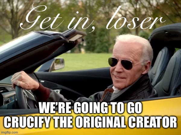 Joe Biden Get In Loser | WE’RE GOING TO GO CRUCIFY THE ORIGINAL CREATOR | image tagged in joe biden get in loser | made w/ Imgflip meme maker