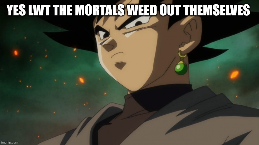 Goku Black Serious | YES LWT THE MORTALS WEED OUT THEMSELVES | image tagged in goku black serious | made w/ Imgflip meme maker