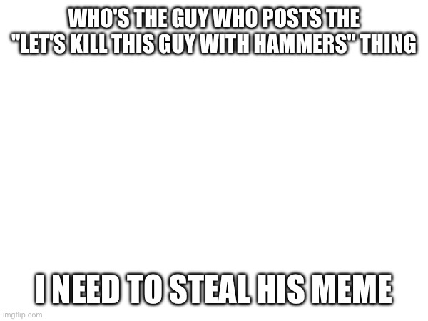 It's showtime | WHO'S THE GUY WHO POSTS THE "LET'S KILL THIS GUY WITH HAMMERS" THING; I NEED TO STEAL HIS MEME | image tagged in e | made w/ Imgflip meme maker