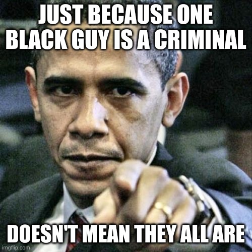 Pissed Off Obama Meme | JUST BECAUSE ONE BLACK GUY IS A CRIMINAL DOESN'T MEAN THEY ALL ARE | image tagged in memes,pissed off obama | made w/ Imgflip meme maker