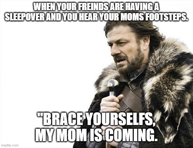 Brace Yourselves X is Coming Meme | WHEN YOUR FREINDS ARE HAVING A SLEEPOVER AND YOU HEAR YOUR MOMS FOOTSTEPS. "BRACE YOURSELFS, MY MOM IS COMING. | image tagged in memes,brace yourselves x is coming | made w/ Imgflip meme maker