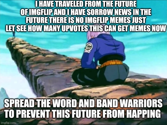 Notice me | I HAVE TRAVELED FROM THE FUTURE OF IMGFLIP AND I HAVE SORROW NEWS IN THE FUTURE THERE IS NO IMGFLIP MEMES JUST LET SEE HOW MANY UPVOTES THIS | image tagged in notice me | made w/ Imgflip meme maker