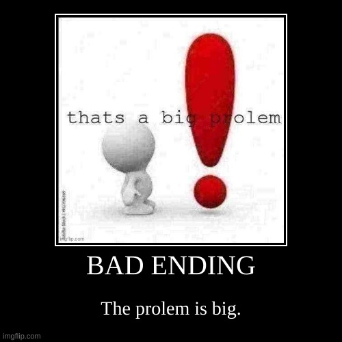 BAD ENDING | The prolem is big. | image tagged in funny,demotivationals | made w/ Imgflip demotivational maker