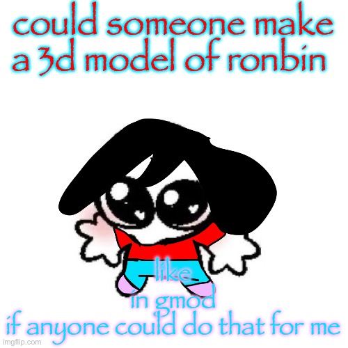 that would be really cool I think | could someone make a 3d model of ronbin; like
in gmod
if anyone could do that for me | image tagged in rongbinb | made w/ Imgflip meme maker