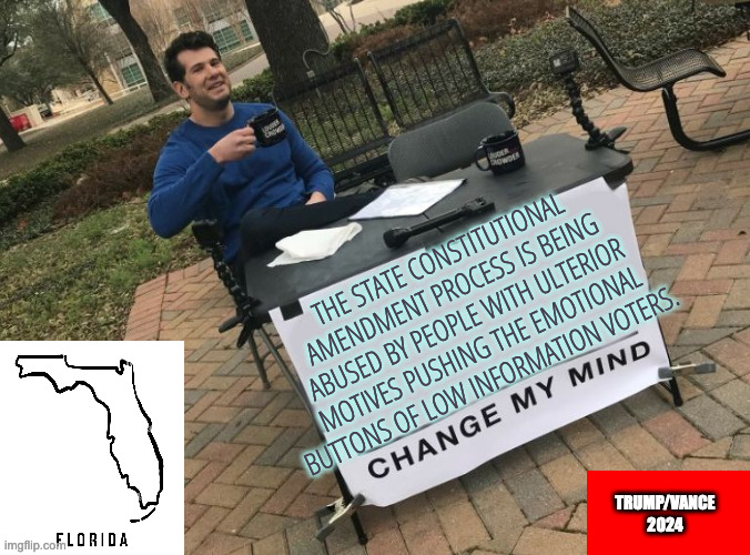 Consider Carefully Before Voting "Yes" to Oddly Specific Constitutional State Amendments whose Ramifications are yet unknown. | THE STATE CONSTITUTIONAL AMENDMENT PROCESS IS BEING ABUSED BY PEOPLE WITH ULTERIOR MOTIVES PUSHING THE EMOTIONAL BUTTONS OF LOW INFORMATION VOTERS. TRUMP/VANCE
2024 | image tagged in change my mind crowder | made w/ Imgflip meme maker