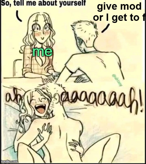 . | give mod or I get to f; me | image tagged in tell me about yourself better | made w/ Imgflip meme maker