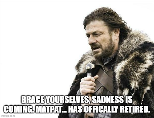 Brace Yourselves X is Coming Meme | BRACE YOURSELVES, SADNESS IS COMING. MATPAT... HAS OFFICALLY RETIRED. | image tagged in memes,brace yourselves x is coming,game theory,matpat,matpat retiring,depression | made w/ Imgflip meme maker