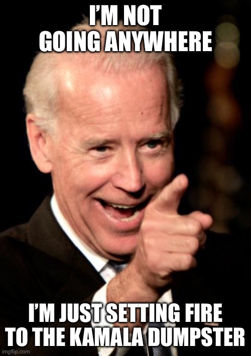 Smilin Biden Meme | I’M NOT GOING ANYWHERE I’M JUST SETTING FIRE TO THE KAMALA DUMPSTER | image tagged in memes,smilin biden | made w/ Imgflip meme maker