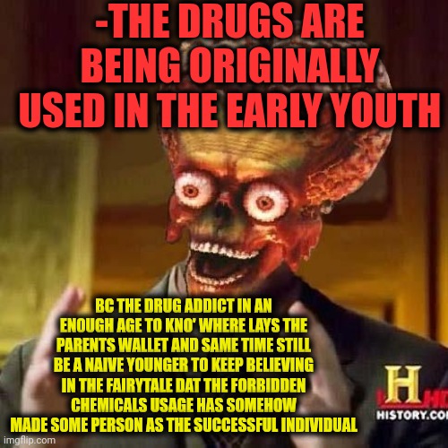-The time of a madness. | -THE DRUGS ARE BEING ORIGINALLY USED IN THE EARLY YOUTH; BC THE DRUG ADDICT IN AN ENOUGH AGE TO KNO' WHERE LAYS THE PARENTS WALLET AND SAME TIME STILL BE A NAIVE YOUNGER TO KEEP BELIEVING IN THE FAIRYTALE DAT THE FORBIDDEN CHEMICALS USAGE HAS SOMEHOW MADE SOME PERSON AS THE SUCCESSFUL INDIVIDUAL | image tagged in aliens 6,drugs are bad,young cardi b,youth,original stoner dog,sucess kid | made w/ Imgflip meme maker