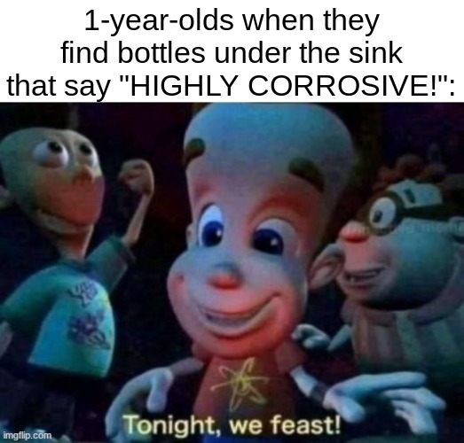 Tonight, we feast | 1-year-olds when they find bottles under the sink that say "HIGHLY CORROSIVE!": | image tagged in tonight we feast | made w/ Imgflip meme maker