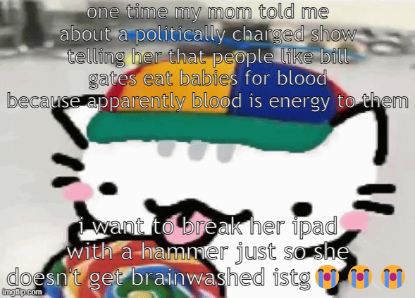 cat licking lollipop | one time my mom told me about a politically charged show telling her that people like bill gates eat babies for blood because apparently blood is energy to them; i want to break her ipad with a hammer just so she doesn't get brainwashed istg😭😭😭 | image tagged in cat licking lollipop | made w/ Imgflip meme maker