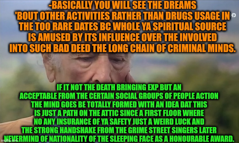 -See ya on a top! | -BASICALLY YOU WILL SEE THE DREAMS 'BOUT OTHER ACTIVITIES RATHER THAN DRUGS USAGE IN THE TOO RARE DATES BC WHOLE YA SPIRITUAL SOURCE IS AMUSED BY ITS INFLUENCE OVER THE INVOLVED INTO SUCH BAD DEED THE LONG CHAIN OF CRIMINAL MINDS. IF IT NOT THE DEATH BRINGING EXP BUT AN ACCEPTABLE FROM THE CERTAIN SOCIAL GROUPS OF PEOPLE ACTION THE MIND GOES BE TOTALLY FORMED WITH AN IDEA DAT THIS IS JUST A PATH ON THE ATTIC SINCE A FIRST FLOOR WHERE NO ANY INSURANCE OF YA SAFETY JUST A WEIRD LUCK AND THE STRONG HANDSHAKE FROM THE GRIME STREET SINGERS LATER NEVERMIND OF NATIONALITY OF THE SLEEPING FACE AS A HONOURABLE AWARD. | image tagged in -philosize about chemical harm,lattice climbing,don't do drugs,police chasing guy,hey you going to sleep,rick grimes | made w/ Imgflip meme maker