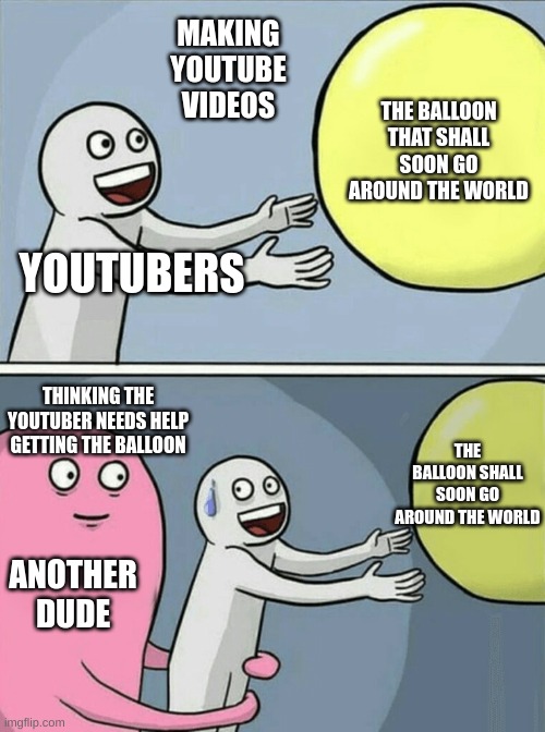 YouTubers making videos but then a guy thinks they need help getting there balloon | MAKING YOUTUBE VIDEOS; THE BALLOON THAT SHALL SOON GO AROUND THE WORLD; YOUTUBERS; THINKING THE YOUTUBER NEEDS HELP GETTING THE BALLOON; THE BALLOON SHALL SOON GO AROUND THE WORLD; ANOTHER DUDE | image tagged in memes,running away balloon | made w/ Imgflip meme maker