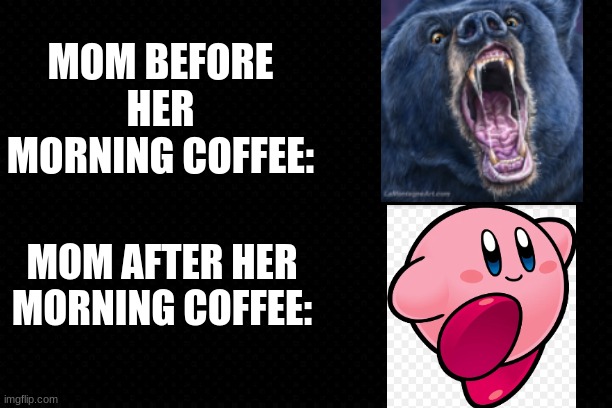 Adults Need Coffee | MOM BEFORE HER MORNING COFFEE:; MOM AFTER HER MORNING COFFEE: | image tagged in funny memes,coffee,so true,adults | made w/ Imgflip meme maker