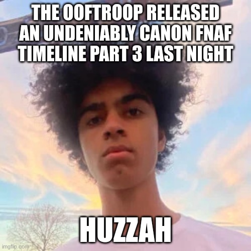 AAAAAAAAAAAAAAAAAAAAAAAAAAAAAAAAAAAAAAAAAAAAAAAAAAAAAAAAAAAAAAAAAAAAAAAAAAAAAAAAAAAAAAAAAAAAAAAAAAAAAAAAAAAAAAAAAAAAAAAAAAAAAAAA | THE OOFTROOP RELEASED AN UNDENIABLY CANON FNAF TIMELINE PART 3 LAST NIGHT; HUZZAH | image tagged in kingsammelot | made w/ Imgflip meme maker