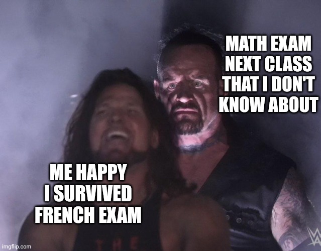 Literally me yesterday | MATH EXAM NEXT CLASS THAT I DON'T
KNOW ABOUT; ME HAPPY I SURVIVED FRENCH EXAM | image tagged in undertaker,maths,french,school | made w/ Imgflip meme maker