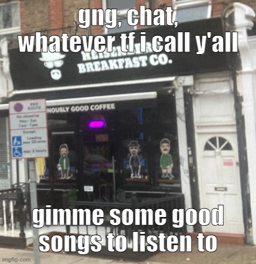 the songs better be fire | gng, chat, whatever tf i call y'all; gimme some good songs to listen to | image tagged in heisenberg breakfast co | made w/ Imgflip meme maker