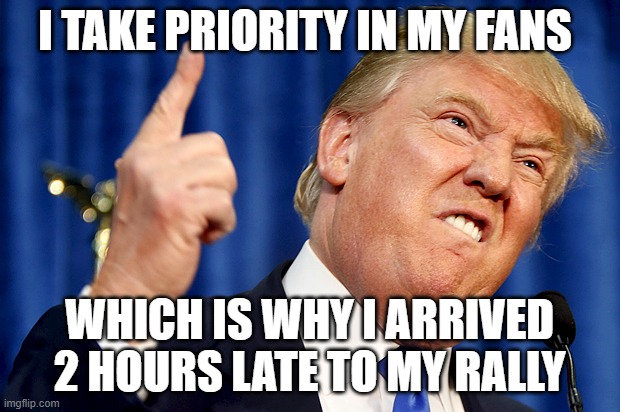 Desperate Don! | I TAKE PRIORITY IN MY FANS; WHICH IS WHY I ARRIVED 2 HOURS LATE TO MY RALLY | image tagged in donald trump,pathetic don | made w/ Imgflip meme maker