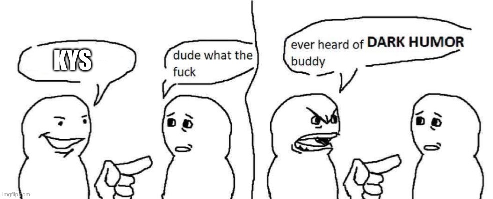 Ever heard of dark humor buddy | KYS | image tagged in ever heard of dark humor buddy | made w/ Imgflip meme maker