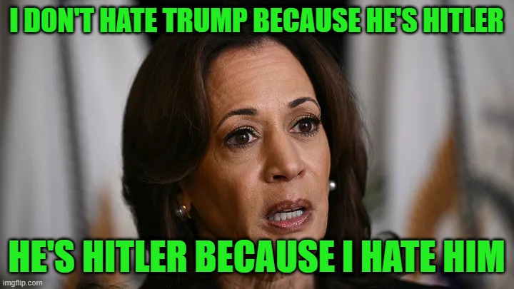 Trump=Hitler | I DON'T HATE TRUMP BECAUSE HE'S HITLER; HE'S HITLER BECAUSE I HATE HIM | image tagged in kamala harris,donald trump | made w/ Imgflip meme maker