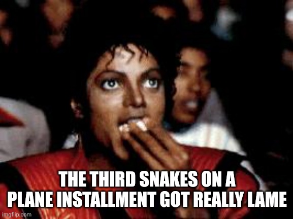 michael jackson eating popcorn | THE THIRD SNAKES ON A PLANE INSTALLMENT GOT REALLY LAME | image tagged in michael jackson eating popcorn | made w/ Imgflip meme maker