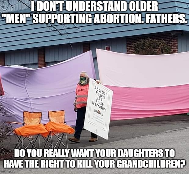 "Men" Who Support Abortion | I DON'T UNDERSTAND OLDER "MEN" SUPPORTING ABORTION. FATHERS. DO YOU REALLY WANT YOUR DAUGHTERS TO HAVE THE RIGHT TO KILL YOUR GRANDCHILDREN? | image tagged in feminist-supporting pro-abortion guy,abortion,men | made w/ Imgflip meme maker