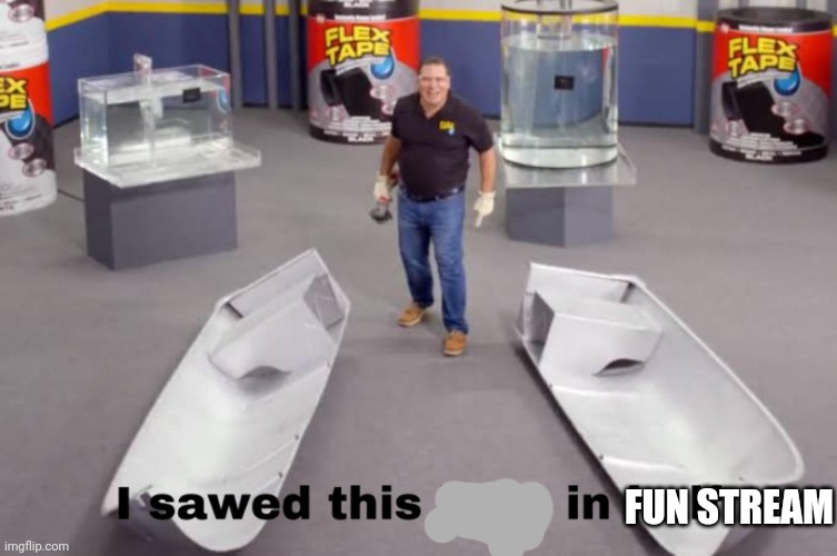 I sawed this boat in half | FUN STREAM | image tagged in i sawed this boat in half | made w/ Imgflip meme maker