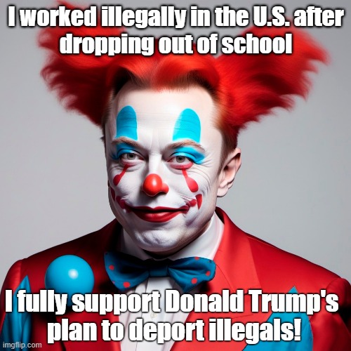 Elon Musk was an illegal immigrant! Another hypocritical Trump supporting clown! | I worked illegally in the U.S. after
dropping out of school; I fully support Donald Trump's 
plan to deport illegals! | image tagged in donald trump,elon musk,hypocrite,illegal,immigrant,clown | made w/ Imgflip meme maker