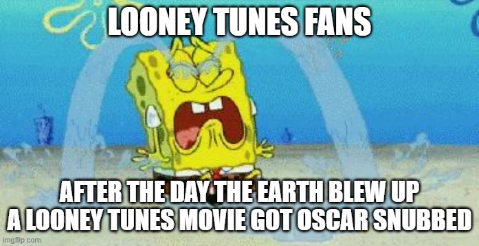 the looney tunes are gonna get oscar snubbed mark my words they will | LOONEY TUNES FANS; AFTER THE DAY THE EARTH BLEW UP A LOONEY TUNES MOVIE GOT OSCAR SNUBBED | image tagged in cryin,warner bros discovery,prediction,oscars | made w/ Imgflip meme maker