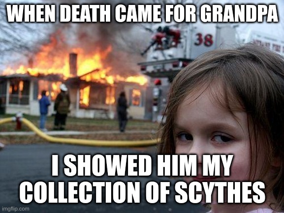 me | WHEN DEATH CAME FOR GRANDPA; I SHOWED HIM MY COLLECTION OF SCYTHES | image tagged in memes,disaster girl | made w/ Imgflip meme maker