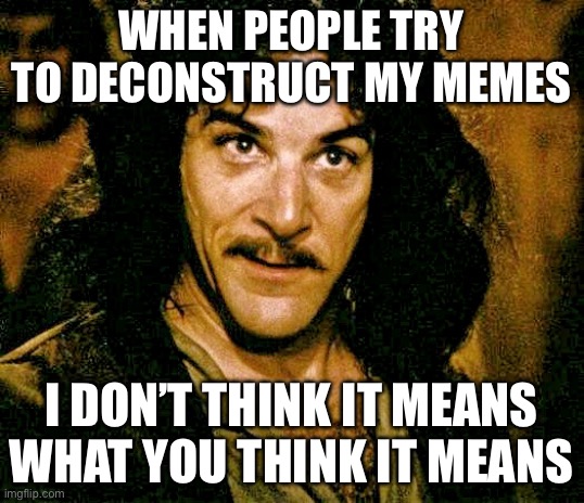 Deconstructing memes | WHEN PEOPLE TRY TO DECONSTRUCT MY MEMES; I DON’T THINK IT MEANS WHAT YOU THINK IT MEANS | image tagged in i don't think it means what you think it means,memes,deconstruct | made w/ Imgflip meme maker