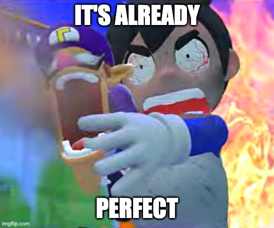 It's gotta be perfect | IT'S ALREADY PERFECT | image tagged in it's gotta be perfect | made w/ Imgflip meme maker