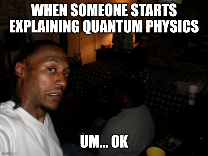 Truest ? | WHEN SOMEONE STARTS EXPLAINING QUANTUM PHYSICS; UM... OK | image tagged in confused roger | made w/ Imgflip meme maker