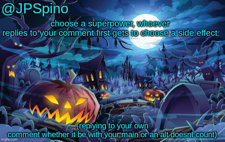 JPSpino's halloween temp | choose a superpower, whoever replies to your comment first gets to choose a side effect; (replying to your own comment whether it be with your main or an alt doesnt count) | image tagged in jpspino's halloween temp | made w/ Imgflip meme maker