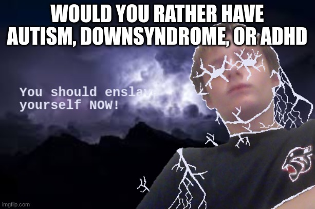 You should enslave yourself now! | WOULD YOU RATHER HAVE AUTISM, DOWN SYNDROME, OR ADHD | image tagged in you should enslave yourself now | made w/ Imgflip meme maker