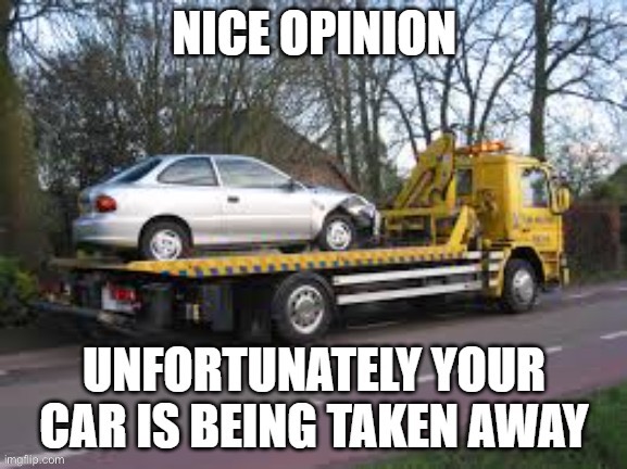 Nice opinion unfortunately your car is being taken away | image tagged in nice opinion unfortunately your car is being taken away | made w/ Imgflip meme maker