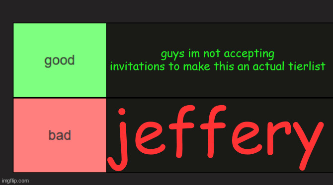 good and bad tierlist | guys im not accepting invitations to make this an actual tierlist; jeffery | image tagged in good and bad tierlist | made w/ Imgflip meme maker