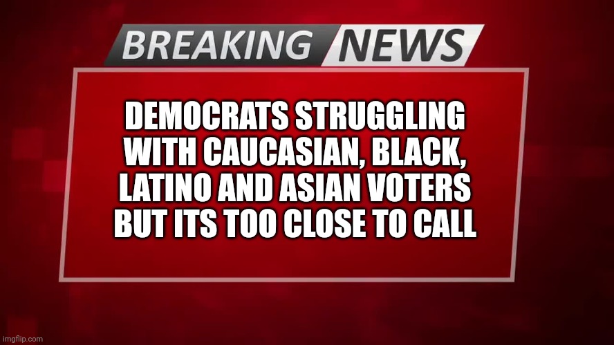 It's not even close..... | DEMOCRATS STRUGGLING WITH CAUCASIAN, BLACK, LATINO AND ASIAN VOTERS BUT ITS TOO CLOSE TO CALL | image tagged in breaking news | made w/ Imgflip meme maker