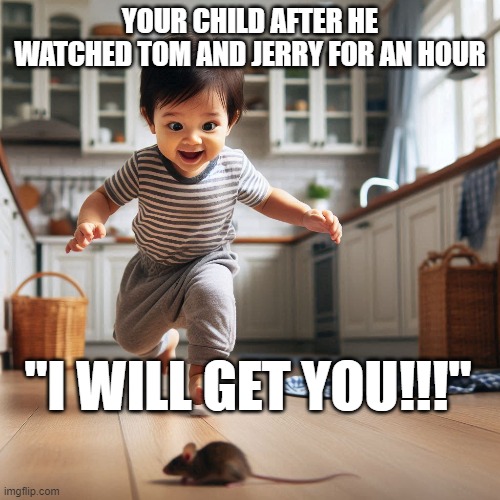 YOUR CHILD AFTER HE WATCHED TOM AND JERRY FOR AN HOUR; "I WILL GET YOU!!!" | image tagged in funny,funny memes,tv show | made w/ Imgflip meme maker