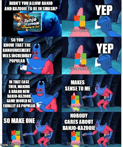 Microsoft right now... | YEP; DIDN'T YOU ALLOW BANJO AND KAZOOIE TO BE IN SMASH? SO YOU KNOW THAT THE
ANNOUNCEMENT 
WAS INCREDIBLY
POPULAR; YEP; IN THAT CASE THEN, MAKING A BRAND NEW BANJO-KAZOOIE GAME WOULD BE EQUALLY AS POPULAR; MAKES SENSE TO ME; NOBODY CARES ABOUT BANJO-KAZOOIE; SO MAKE ONE | image tagged in patrick not my wallet,video games,nintendo,xbox,microsoft,memes | made w/ Imgflip meme maker