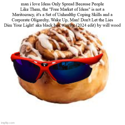 cool ass cinnamon bun | man i love Ideas Only Spread Because People Like Them, the "Free Market of Ideas" is not a Meritocracy, it's a Set of Unhealthy Coping Skills and a Corporate Oligarchy, Wake Up, Man! Don't Let the Lies Dim Your Light! aka black box warrior (2024 edit) by will wood | image tagged in cool ass cinnamon bun | made w/ Imgflip meme maker