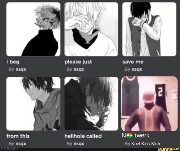 i beg please just save me from this hellhole called x | N🇳🇪 twerk; Kool Kids Klub | image tagged in i beg please just save me from this hellhole called x | made w/ Imgflip meme maker