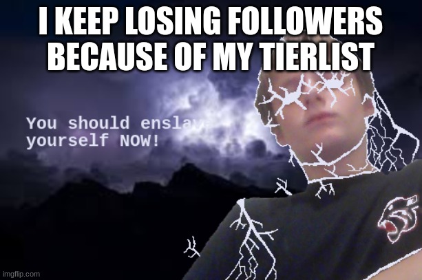 I'm not tryna offend anyone unless you are in Hannibal's tier or lower | I KEEP LOSING FOLLOWERS BECAUSE OF MY TIERLIST | image tagged in you should enslave yourself now | made w/ Imgflip meme maker